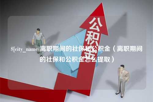 泽州离职期间的社保和公积金（离职期间的社保和公积金怎么提取）