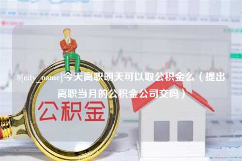 泽州今天离职明天可以取公积金么（提出离职当月的公积金公司交吗）