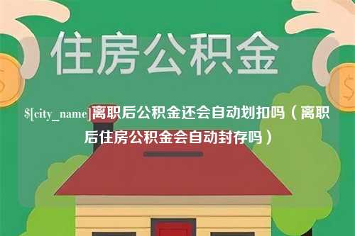 泽州离职后公积金还会自动划扣吗（离职后住房公积金会自动封存吗）