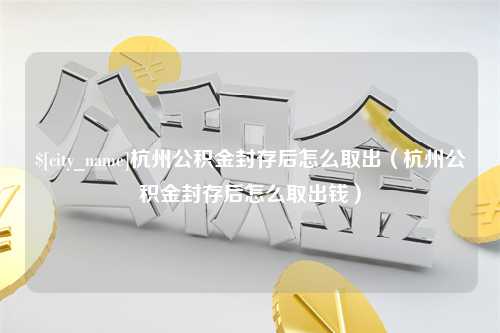 泽州杭州公积金封存后怎么取出（杭州公积金封存后怎么取出钱）