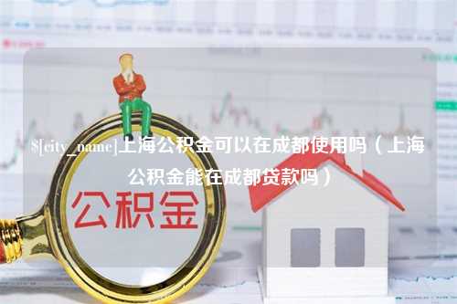 泽州上海公积金可以在成都使用吗（上海公积金能在成都贷款吗）