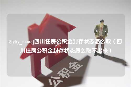 泽州四川住房公积金封存状态怎么取（四川住房公积金封存状态怎么取不出来）