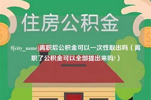 泽州离职后公积金可以一次性取出吗（离职了公积金可以全部提出来吗?）