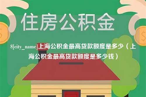 泽州上海公积金最高贷款额度是多少（上海公积金最高贷款额度是多少钱）